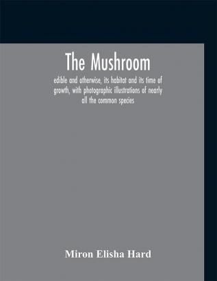 The mushroom edible and otherwise its habitat and its time of growth with photographic illustrations of nearly all the common species : a guide to the study of mushrooms with special reference to the edible and poisonous varieties with a view of