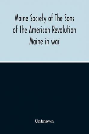 Maine Society Of The Sons Of The American Revolution Maine In War Organization And Officers Of The Society What The Society Has Accomplished Constitution Of The Society Roll Of Members Officers Of National Society Constitution Of The National Societ