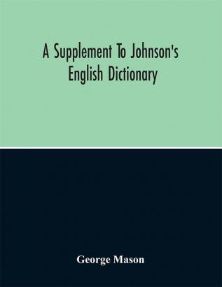 A Supplement To Johnson'S English Dictionary: Of Which The Palpable Errors Are Attempted To Be Rectified And Its Material Omissions Supplied