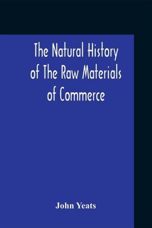 The Natural History Of The Raw Materials Of Commerce. Illustrated By Synoptical Tables And A Folio Chart; A Copious List Of Commercial Products And Their Synonymes In The Principal European And Oriental Languages. Assisted By Several Scientific Gentlemen