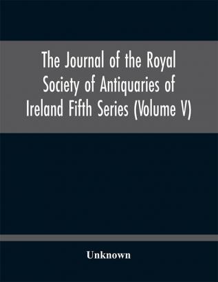 The journal of the Royal Society of Antiquaries of Ireland Fifth Series (Volume V)