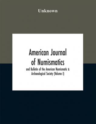 American journal of numismatics and Bulletin of the American Numismatic & Archaeological Society (Volume I)