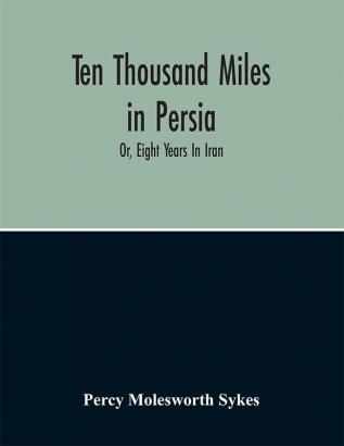 Ten Thousand Miles In Persia : Or Eight Years In Iran