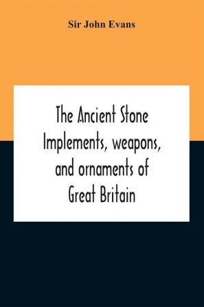 The Ancient Stone Implements Weapons And Ornaments Of Great Britain