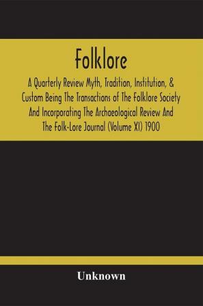 Folklore; A Quarterly Review Myth Tradition Institution & Custom Being The Transactions Of The Folklore Society And Incorporating The Archaeological Review And The Folk-Lore Journal (Volume Xi) 1900