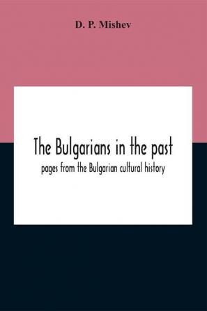 The Bulgarians In The Past; Pages From The Bulgarian Cultural History