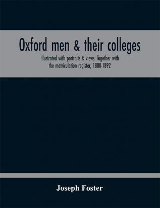 Oxford men & their colleges. Illustrated with portraits & views. Together with the matriculation register 1880-1892