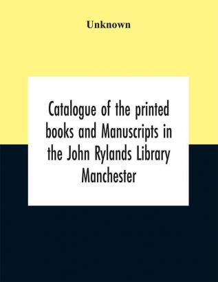 Catalogue of the printed books and Manuscripts in the John Rylands Library Manchester