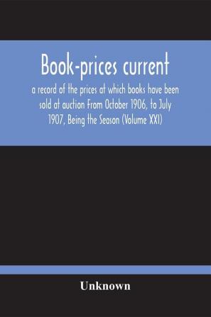 Book-Prices Current; A Record Of The Prices At Which Books Have Been Sold At Auction From October 1906 To July 1907 Being The Season (Volume Xxi)