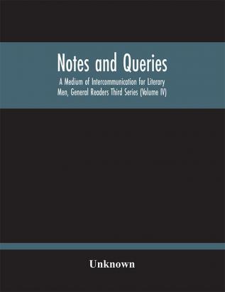 Notes And Queries; A Medium Of Intercommunication For Literary Men General Readers Third Series (Volume Iv)