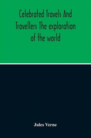 Celebrated Travels And Travellers The Exploration Of The World