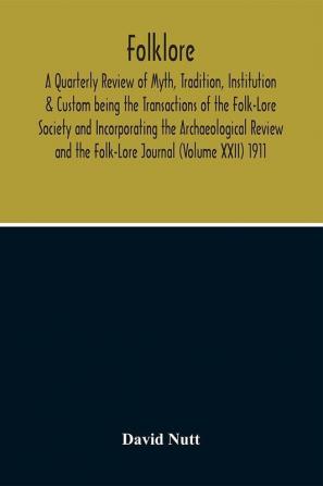 Folklore; A Quarterly Review Of Myth Tradition Institution & Custom Being The Transactions Of The Folk-Lore Society And Incorporating The Archaeological Review And The Folk-Lore Journal (Volume Xxii) 1911