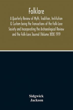 Folklore; A Quarterly Review Of Myth Tradition Institution & Custom Being The Transactions Of The Folk-Lore Society And Incorporating The Archaeological Review And The Folk-Lore Journal (Volume Xxx) 1919