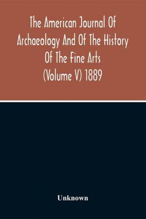 The American Journal Of Archaeology And Of The History Of The Fine Arts (Volume V) 1889