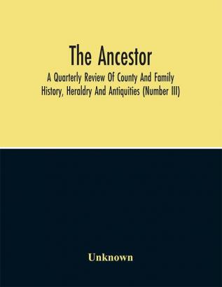 The Ancestor; A Quarterly Review Of County And Family History Heraldry And Antiquities (Number Iii)