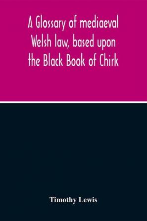 A Glossary Of Mediaeval Welsh Law Based Upon The Black Book Of Chirk