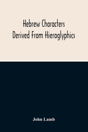 Hebrew Characters Derived From Hieroglyphics; The Original Pictures Applied To The Interpretation Of Various Words And Passages In The Sacred Writings And Especially Of The History Of The Creation And Fall Of Man