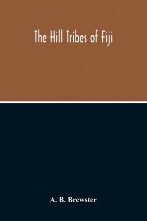 The Hill Tribes Of Fiji; A Record Of Forty Years' Intimate Connection With The Tribes Of The Mountainous Interior Of Fiji With A Description Of Their Habits In War & Peace; Methods Of Living Characteristics Mental & Physical From The Days Of Cannibalism