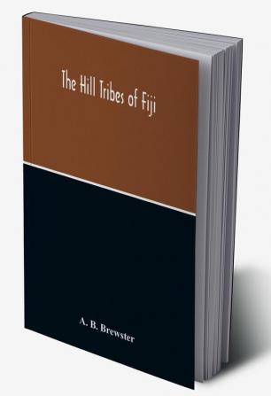 The Hill Tribes Of Fiji; A Record Of Forty Years' Intimate Connection With The Tribes Of The Mountainous Interior Of Fiji With A Description Of Their Habits In War & Peace; Methods Of Living Characteristics Mental & Physical From The Days Of Cannibalism