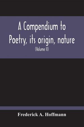 A Compendium To Poetry Its Origin Nature And History Containing The Works Of The Poets Of All Times And Coutries With Explanatory Notes Synoptical Tables A Chronological Digest And A Cupious Index (Volume Ii)