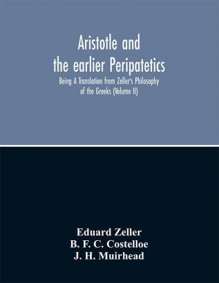 Aristotle and the earlier Peripatetics; Being A Translation from Zeller's Philosophy of the Greeks (Volume II)