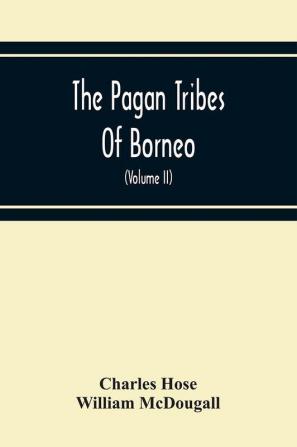 The Pagan Tribes Of Borneo; A Description Of Their Physical Moral Intellectual Condition With Some Discussion Of Their Ethnic Relations (Volume Ii)