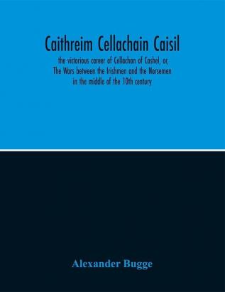 Caithreim Cellachain Caisil : the victorious career of Cellachan of Cashel or The Wars between the Irishmen and the Norsemen in the middle of the 10th century