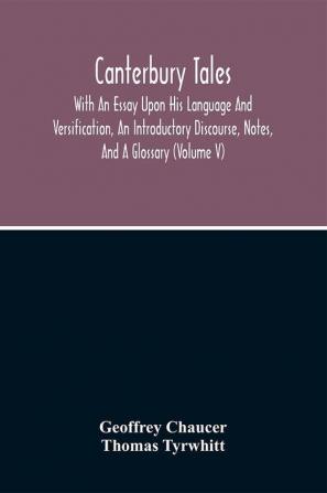 Canterbury Tales; With An Essay Upon His Language And Versification An Introductory Discourse Notes And A Glossary (Volume V)