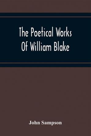 The Poetical Works Of William Blake; A New And Verbatim Text From The Manuscript Engraved And Letterpress Originals With Variorum Readings And Bibliographical Notes And Prefaces