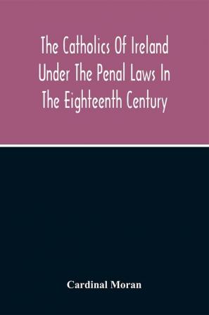 The Catholics Of Ireland Under The Penal Laws In The Eighteenth Century