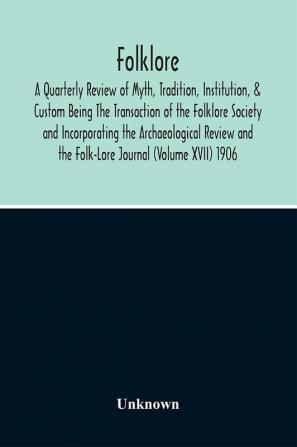 Folklore; A Quarterly Review Of Myth Tradition Institution & Custom Being The Transaction Of The Folklore Society And Incorporating The Archaeological Review And The Folk-Lore Journal (Volume Xvii) 1906