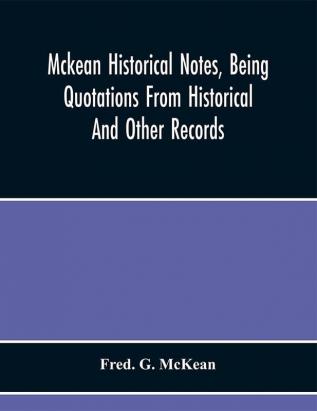 Mckean Historical Notes Being Quotations From Historical And Other Records Relating Chiefly To Maciain-Macdonalds Many Calling Themselves Mccain Mccane Mcean Macian Mcian Mckean Mackane Mckeehan Mckeen Mckeon Etc.