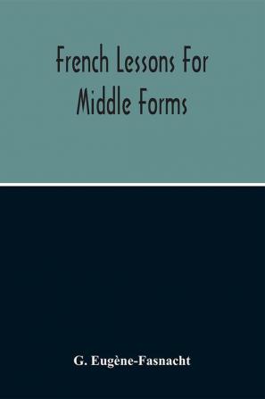 French Lessons For Middle Forms; Containing An Elementary Accidence And Syntax With Copious Exercises Conversations And Readings