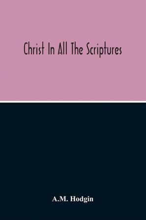 Christ In All The Scriptures 'And Beginning At Moses And All The Prophets He Expounded Unto Them In All The Scriptures The Things Concerning Himself'