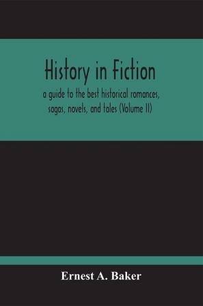 History In Fiction; A Guide To The Best Historical Romances Sagas Novels And Tales (Volume Ii)