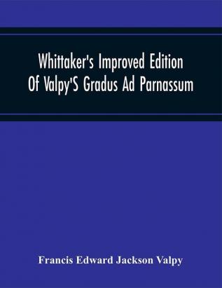 Whittaker'S Improved Edition Of Valpy'S Gradus Ad Parnassum. Greatly Amended And Enl. With Many Thousand New Articles