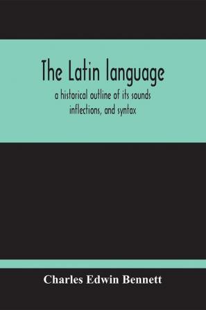 The Latin Language A Historical Outline Of Its Sounds Inflections And Syntax