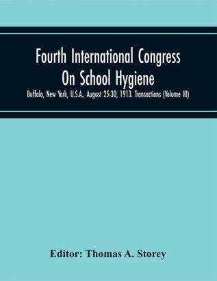 Fourth International Congress On School Hygiene Buffalo New York U.S.A. August 25-30 1913. Transactions (Volume III)