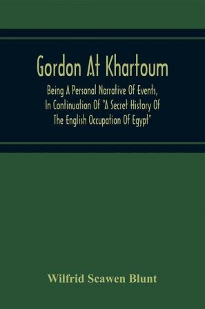 Gordon At Khartoum; Being A Personal Narrative Of Events In Continuation Of A Secret History Of The English Occupation Of Egypt