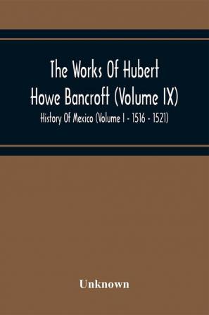 The Works Of Hubert Howe Bancroft (Volume Ix) History Of Mexico (Volume I - 1516 - 1521)