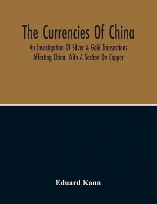 The Currencies Of China; An Investigation Of Silver & Gold Transactions Affecting China. With A Section On Copper