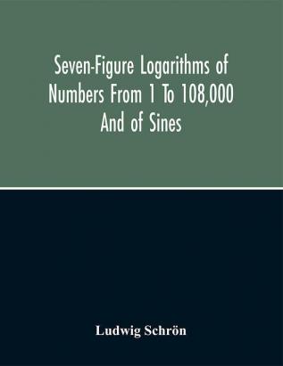 Seven-Figure Logarithms Of Numbers From 1 To 108000 And Of Sines Cosines Tangents Cotangents To Every 10 Seconds Of The Quadrant; With A Table Of Proportional Parts