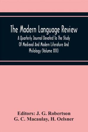 The Modern Language Review; A Quarterly Journal Devoted To The Study Of Medieval And Modern Literature And Philology (Volume Xiii)