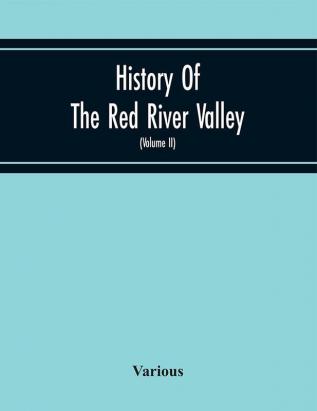 History Of The Red River Valley : Past And Present Including An Account Of The Counties Cities Towns And Villages Of The Valley From The Time Of Their First Settlement And Formation (Volume II)