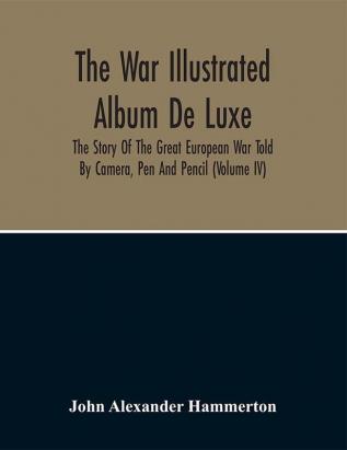 The War Illustrated Album De Luxe; The Story Of The Great European War Told By Camera Pen And Pencil (Volume Iv)