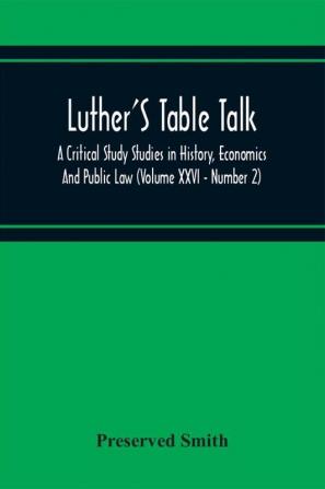 Luther'S Table Talk A Critical Study Studies In History Economics And Public Law (Volume Xxvi - Number 2)