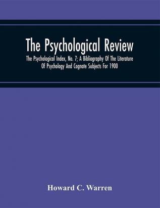 The Psychological Review; The Psychological Index No. 7; A Bibliography Of The Literature Of Psychology And Cognate Subjects For 1900