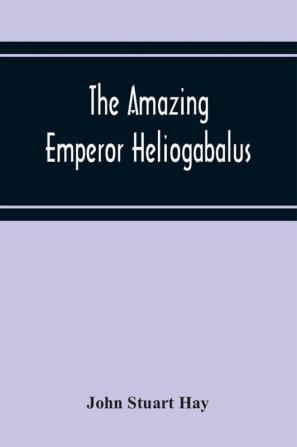 The Amazing Emperor Heliogabalus