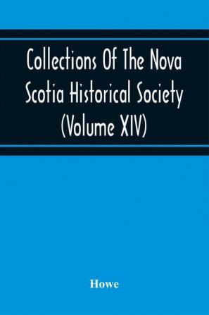 Collections Of The Nova Scotia Historical Society (Volume Xiv) Wise Nation Preserves Its Records Gathers Up Its Muniments Decorates The Tombs Of Its Illustrious Dead Repairs Its Great Public Structures And Fosters National Pride And Love Of Country