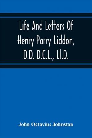 Life And Letters Of Henry Parry Liddon D.D. D.C.L. Ll.D. Canon Of St. Paul'S Cathedral And Sometime Ireland Professor Of Exegesis In The University Of Oxford